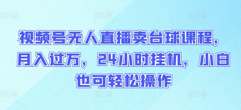 （8108期）视频号无人直播卖台球课程，月入过万，24小时挂机，小白也可轻松操作