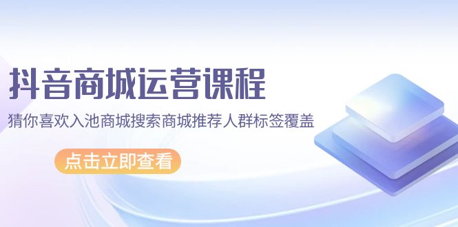 （8114期）抖音商城运营课程，猜你喜欢入池商城搜索商城推荐人群标签覆盖 电商运营 第1张