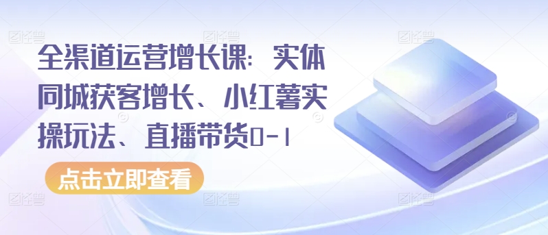 （8115期）全渠道运营增长课：实体同城获客增长、小红薯实操玩法、直播带货0-1