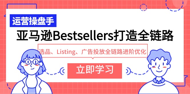 （8122期）亚马逊Bestsellers打造全链路，选品、Listing、广告投放全链路进阶优化 电商运营 第1张