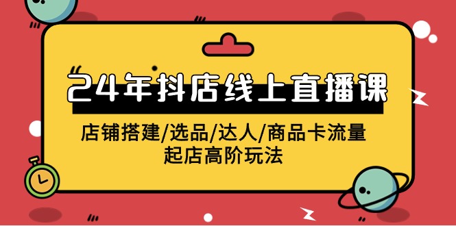 （8123期）2024年抖店线上直播课，店铺搭建/选品/达人/商品卡流量/起店高阶玩法 电商运营 第1张