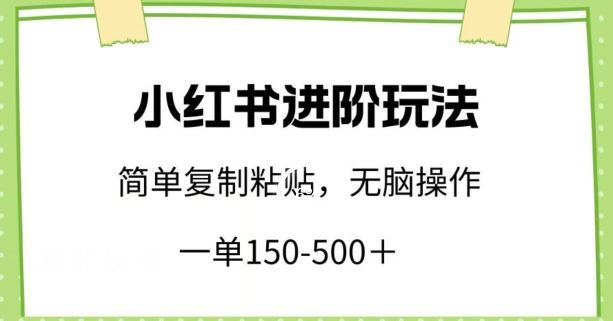 （8132期）小红书进阶玩法，一单150-500+，简单复制粘贴，小白也能轻松上手