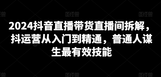 （8140期）2024抖音直播带货直播间拆解，抖运营从入门到精通，普通人谋生最有效技能 短视频运营 第1张