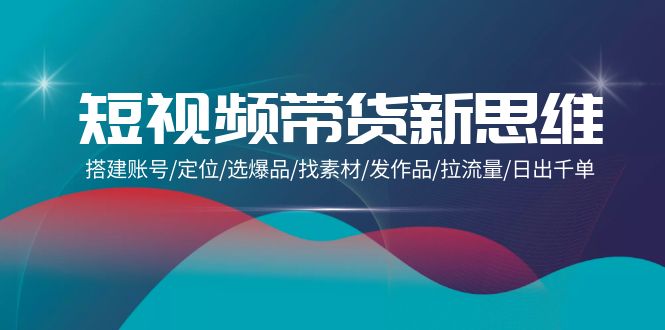 （8144期）短视频带货新思维：搭建账号/定位/选爆品/找素材/发作品/拉流量/日出千单 短视频运营 第1张