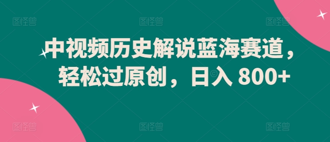 （8156期）中视频历史解说蓝海赛道，轻松过原创，日入 800+