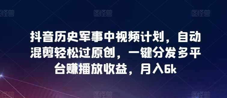 （8159期）抖音历史军事中视频计划，自动混剪轻松过原创，一键分发多平台赚播放收益，月入6k