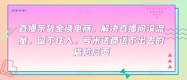 （8166期）直播带货全域电商，解决直播间没流量，留不住人，亏米送都送不出去的尴尬局面