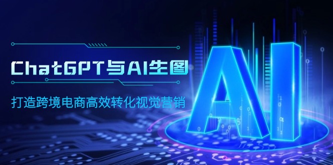（8177期）ChatGPT与AI生图，打造跨境电商高效转化视觉营销