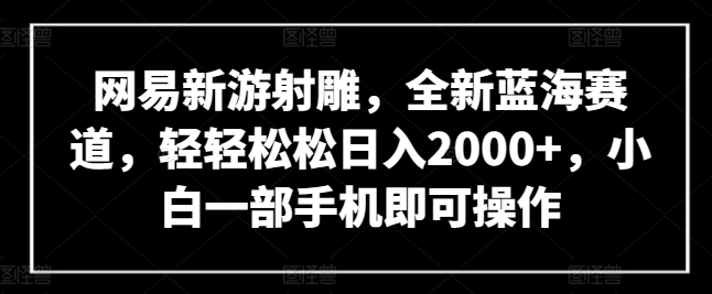 （8184期）网易新游射雕，全新蓝海赛道，轻轻松松日入2000+，小白一部手机即可操作