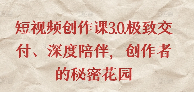 （8194期）短视频创作课3.0.极致交付、深度陪伴，创作者的秘密花园