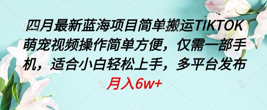 （8208期）四月最新蓝海项目，简单搬运TIKTOK萌宠视频，操作简单方便，仅需一部手机