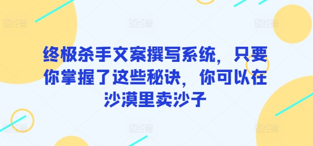 （8210期）终极杀手文案撰写系统，只要你掌握了这些秘诀，你可以在沙漠里卖沙子