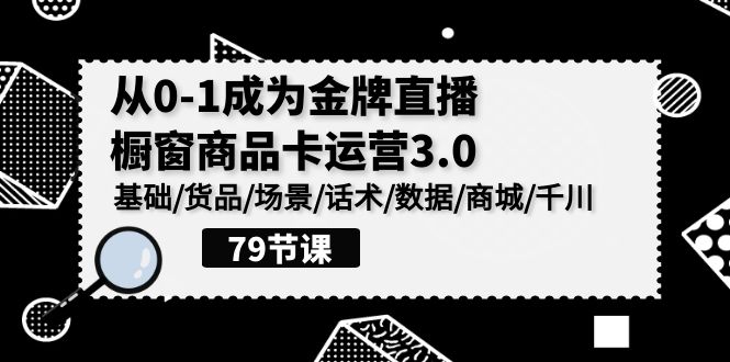 （8213期）0-1成为金牌直播-橱窗商品卡运营3.0，基础/货品/场景/话术/数据/商城/千川