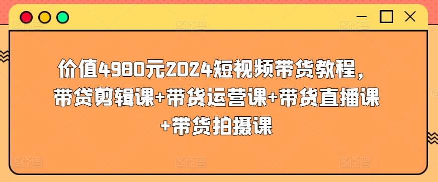 （8214期）2024短视频带货教程，剪辑课+运营课+直播课+拍摄课