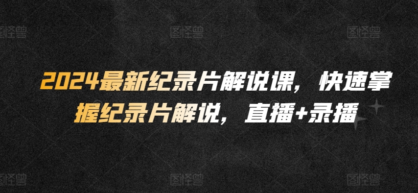 （8217期）2024最新纪录片解说课，快速掌握纪录片解说，直播+录播