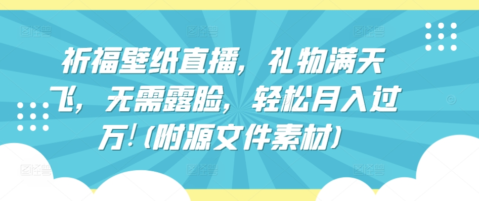 （8228期）祈福壁纸直播，礼物满天飞，无需露脸，轻松月入过万!(附源文件素材)