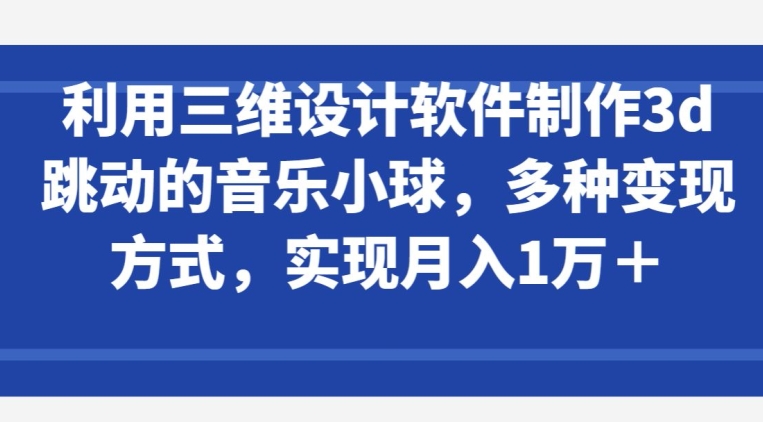 （8234期）利用三维设计软件制作3d跳动的音乐小球，多种变现方式，实现月入1万+