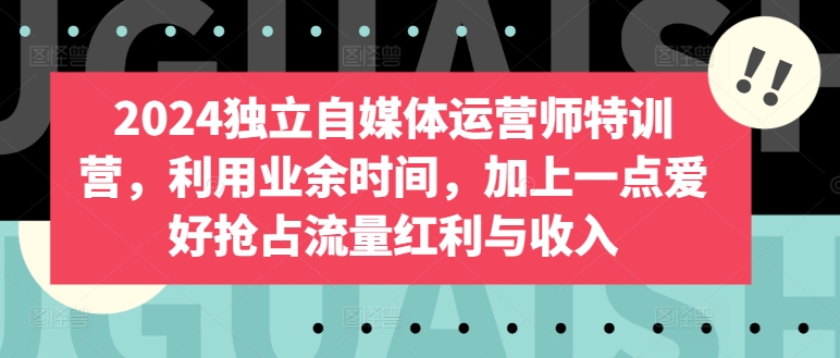 （8239期）2024独立自媒体运营师特训营，利用业余时间，加上一点爱好抢占流量红利与收入