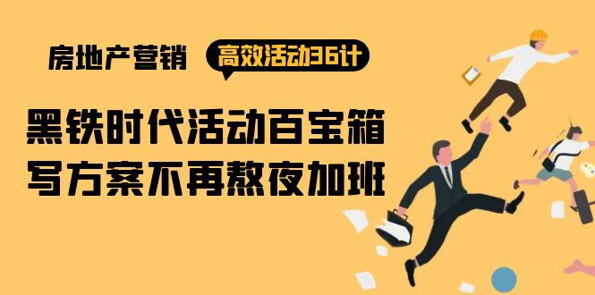 （8243期）房产营销高效活动36计：黑铁时代 活动百宝箱，写方案不再熬夜加班