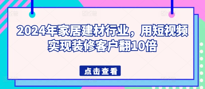 （8245期）2024年家居建材行业，用短视频实现装修客户翻10倍