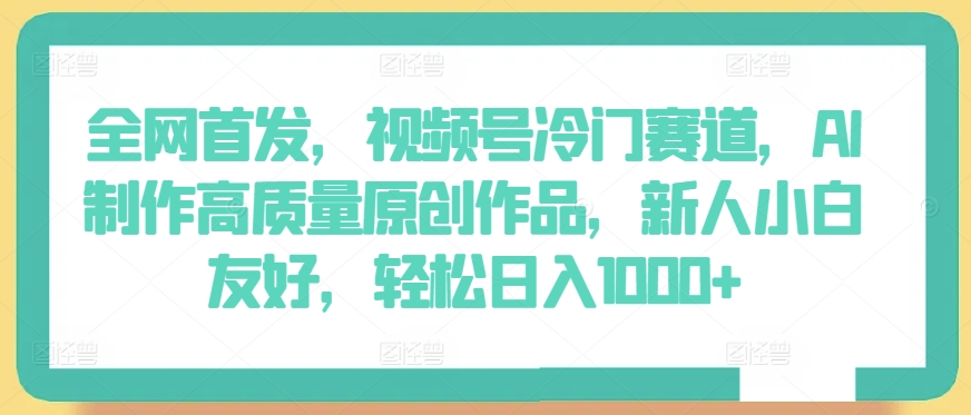 （8251期）全网首发，视频号冷门赛道，AI制作高质量原创作品，新人小白友好，轻松日入1000+