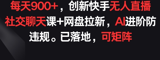 （8252期）每天900+，创新快手无人直播社交聊天课+网盘拉新，AI进阶防违规 已落地 可矩阵