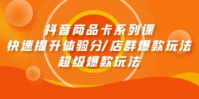 （8258期）抖音商品卡系列课：快速提升体验分/店群爆款玩法/超级爆款玩法