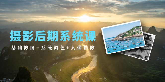 （8260期）摄影后期系统课：基础修图+系统调色+人像精修
