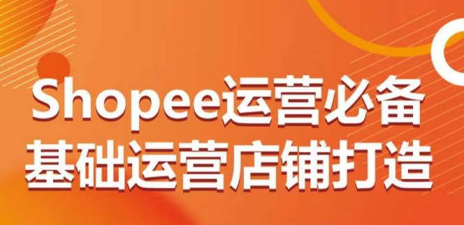 （8262期）Shopee运营必备基础运营店铺打造，多层次的教你从0-1运营店铺