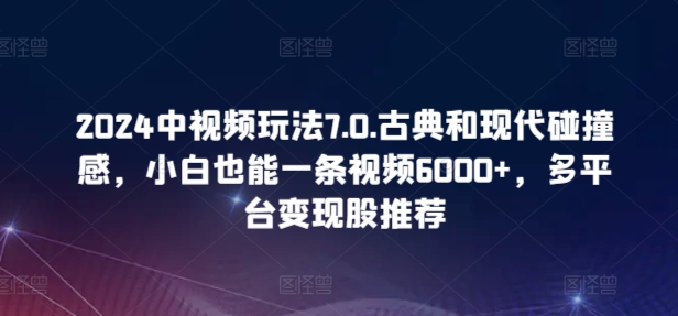 （8265期）2024中视频玩法7.0.古典和现代碰撞感，小白也能一条视频6000+，多平台变现