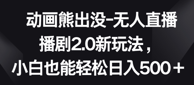 （8305期）动画熊出没-无人直播播剧2.0新玩法，小白也能轻松日入500+