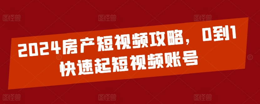 （8308期）2024房产短视频攻略，0到1快速起短视频账号