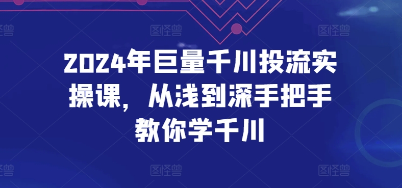（8310期）2024年巨量千川投流实操课，从浅到深手把手教你学千川