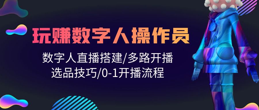 （8315期）人人都能玩赚数字人操作员 数字人直播搭建/多路开播/选品技巧/0-1开播流程