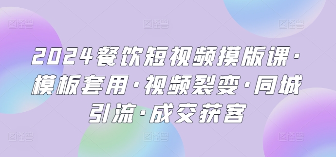 （8320期）2024餐饮短视频摸版课·模板套用·视频裂变·同城引流·成交获客