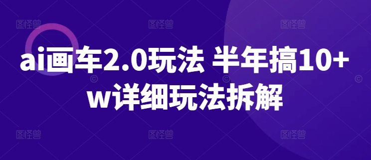 （8330期）AI画车2.0玩法 半年搞10+w详细玩法拆解