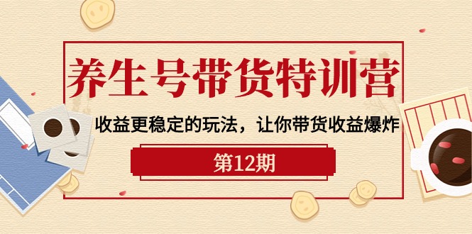 （8348期）养生号带货特训营【12期】收益更稳定的玩法，让你带货收益爆炸-9节直播课 综合教程 第1张