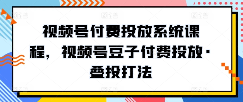 （8351期）视频号付费投放系统课程，视频号豆子付费投放·叠投打法