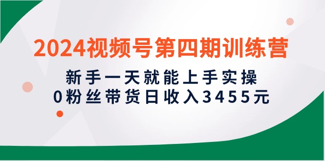 （8368期）2024视频号第四期训练营，新手一天就能上手实操，0粉丝带货日收入3455元