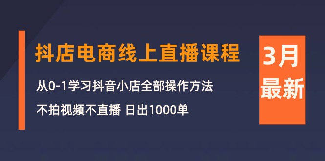 （8370期）3月抖店电商线上直播课程：从0-1学习抖音小店，不拍视频不直播 日出1000单