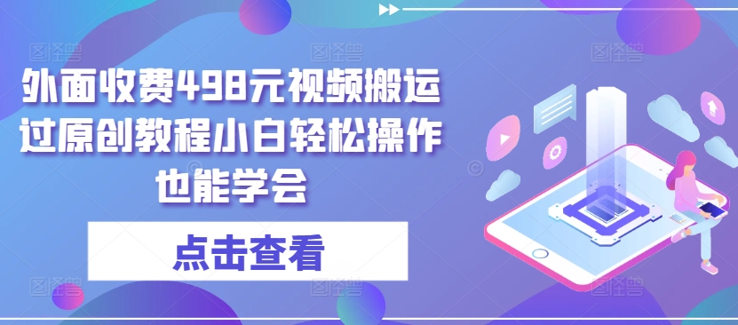 （8375期）外面收费498元视频搬运过原创教程小白轻松操作也能学会