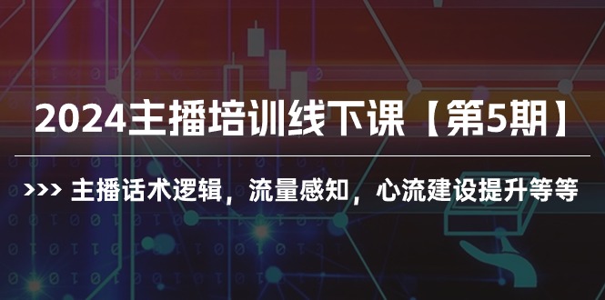 （8388期）2024主播培训线下课【第5期】主播话术逻辑，流量感知，心流建设提升等等