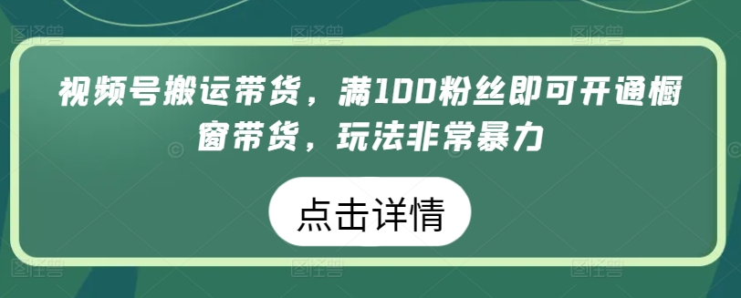 （8411期）视频号搬运带货，满100粉丝即可开通橱窗带货，玩法非常暴力