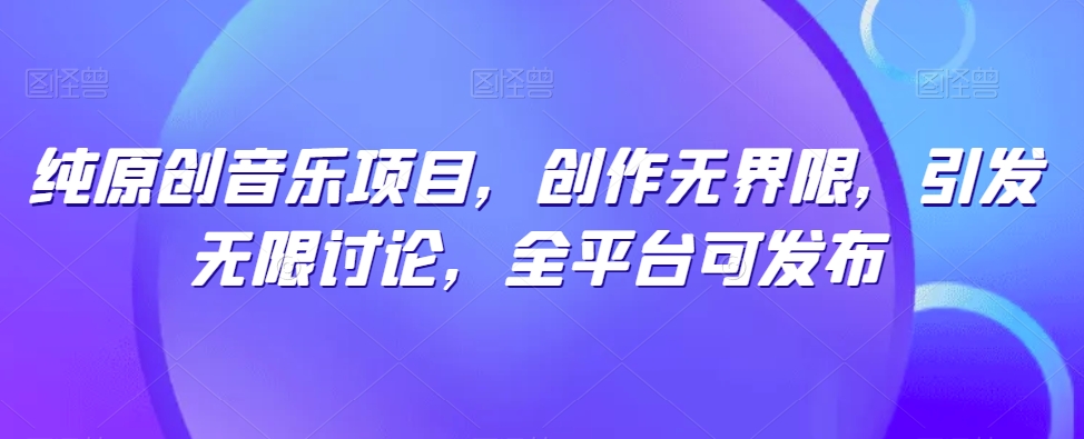 （8456期）纯原创音乐项目，创作无界限，引发无限讨论，全平台可发布