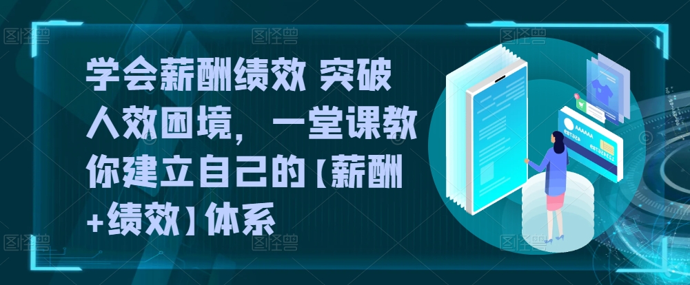 （8463期）学会薪酬绩效 突破人效困境，​一堂课教你建立自己的【薪酬+绩效】体系