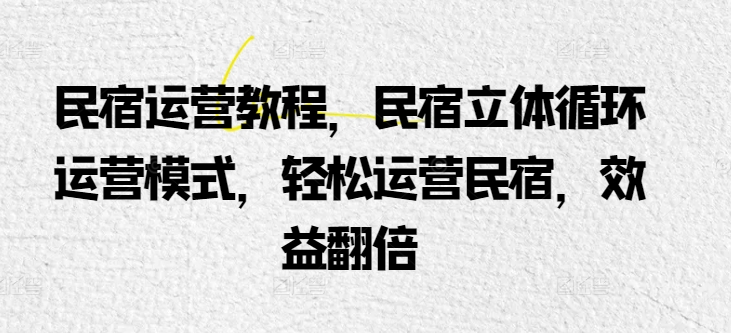 （8465期）民宿运营教程，民宿立体循环运营模式，轻松运营民宿，效益翻倍