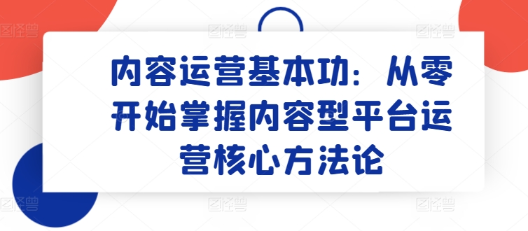 （8466期）内容运营基本功：从零开始掌握内容型平台运营核心方法论