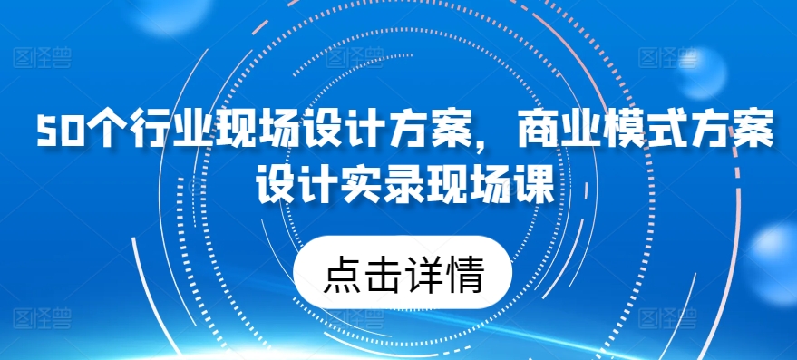 （8469期）50个行业现场设计方案，​商业模式方案设计实录现场课