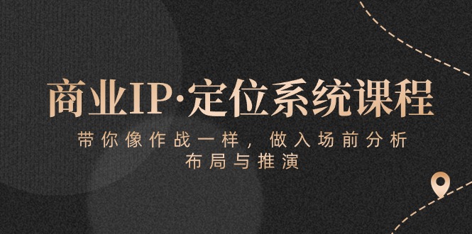 （8473期）商业IP·定位系统课程：带你像 作战一样，做入场 前分析，布局与推演