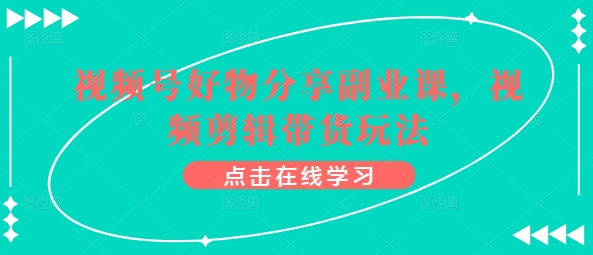 （8483期）视频号好物分享副业课，视频剪辑带货玩法